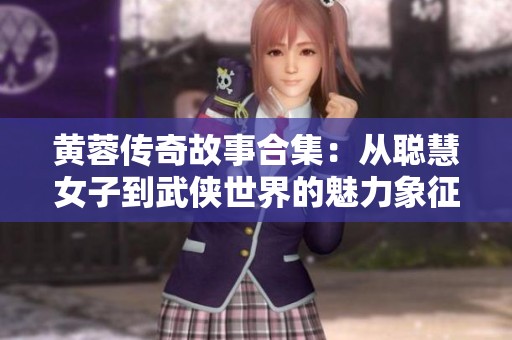 黄蓉传奇故事合集：从聪慧女子到武侠世界的魅力象征
