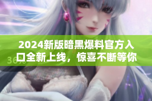 2024新版暗黑爆料官方入口全新上线，惊喜不断等你体验