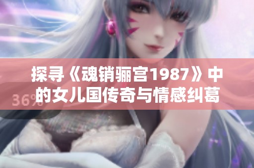 探寻《魂销骊宫1987》中的女儿国传奇与情感纠葛