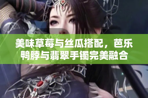 美味草莓与丝瓜搭配，芭乐鸭脖与翡翠手镯完美融合