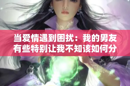 当爱情遇到困扰：我的男友有些特别让我不知该如何分手