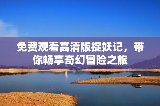 免费观看高清版捉妖记，带你畅享奇幻冒险之旅