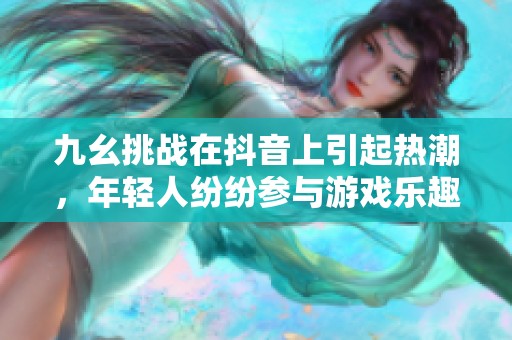 九幺挑战在抖音上引起热潮，年轻人纷纷参与游戏乐趣多