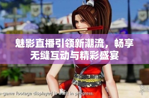 魅影直播引领新潮流，畅享无缝互动与精彩盛宴