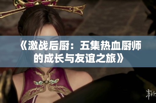 《激战后厨：五集热血厨师的成长与友谊之旅》