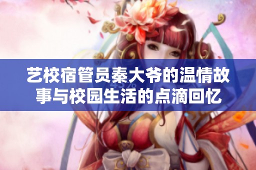 艺校宿管员秦大爷的温情故事与校园生活的点滴回忆