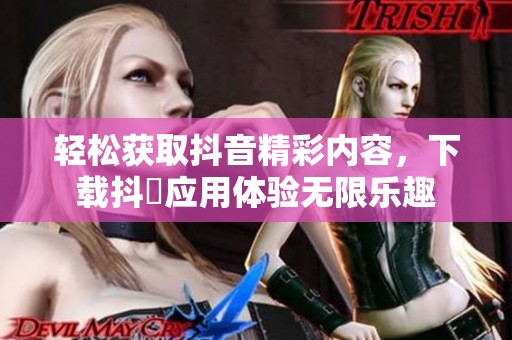 轻松获取抖音精彩内容，下载抖抈应用体验无限乐趣