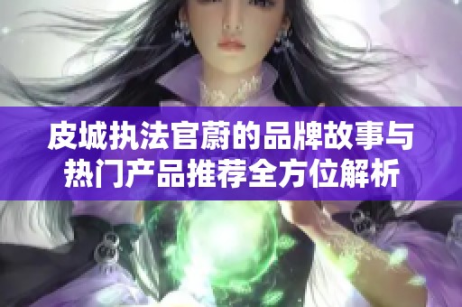 皮城执法官蔚的品牌故事与热门产品推荐全方位解析