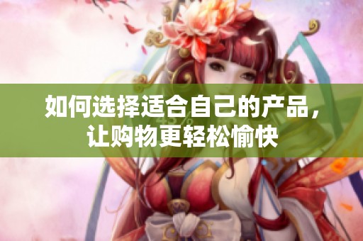 如何选择适合自己的产品，让购物更轻松愉快