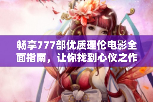 畅享777部优质理伦电影全面指南，让你找到心仪之作