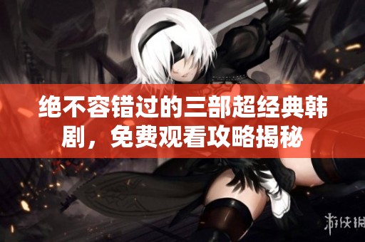 绝不容错过的三部超经典韩剧，免费观看攻略揭秘