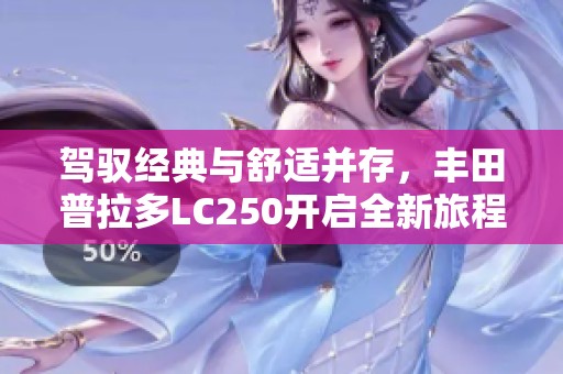 驾驭经典与舒适并存，丰田普拉多LC250开启全新旅程