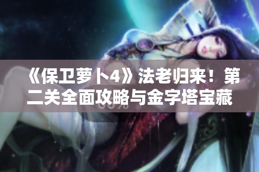 《保卫萝卜4》法老归来！第二关全面攻略与金字塔宝藏攻略解析