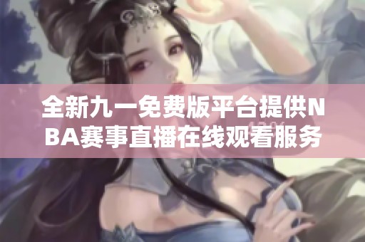 全新九一免费版平台提供NBA赛事直播在线观看服务