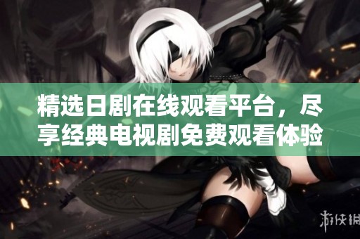 精选日剧在线观看平台，尽享经典电视剧免费观看体验