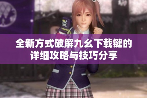 全新方式破解九幺下载键的详细攻略与技巧分享