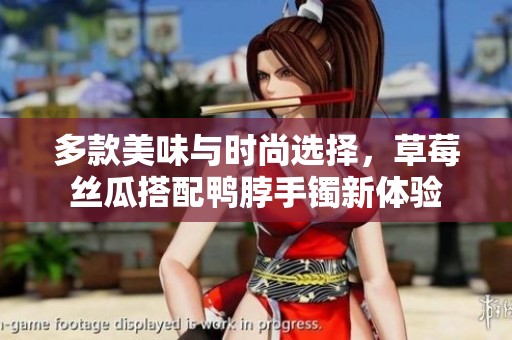 多款美味与时尚选择，草莓丝瓜搭配鸭脖手镯新体验