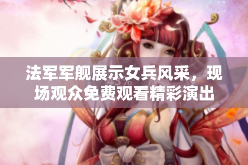 法军军舰展示女兵风采，现场观众免费观看精彩演出