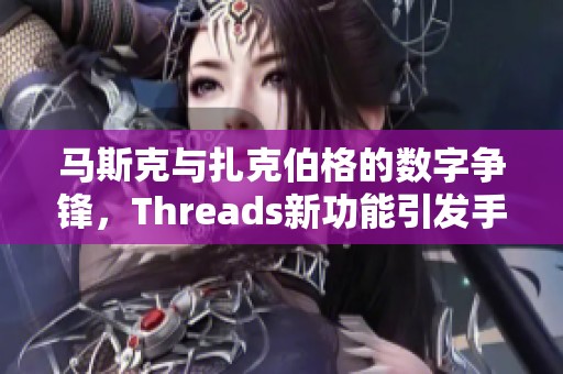 马斯克与扎克伯格的数字争锋，Threads新功能引发手游圈热潮