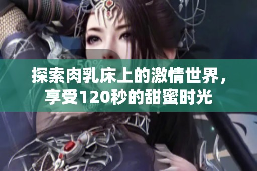 探索肉乳床上的激情世界，享受120秒的甜蜜时光