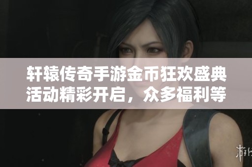 轩辕传奇手游金币狂欢盛典活动精彩开启，众多福利等你来拿！