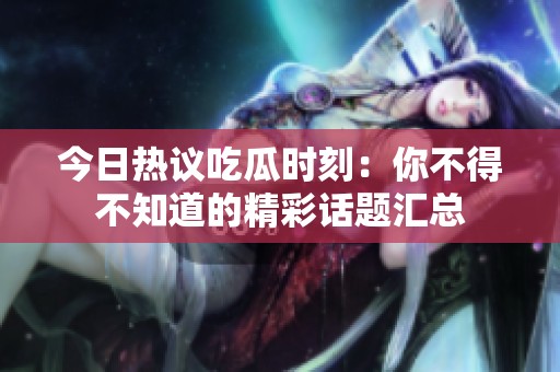 今日热议吃瓜时刻：你不得不知道的精彩话题汇总
