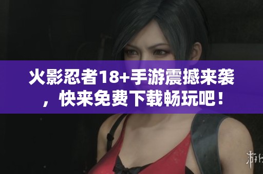 火影忍者18+手游震撼来袭，快来免费下载畅玩吧！