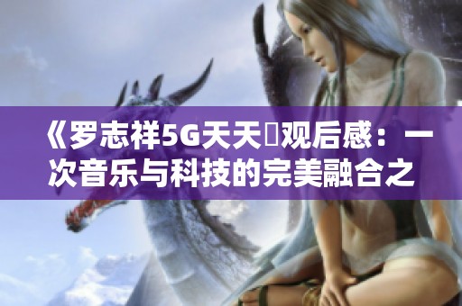 《罗志祥5G天天奭观后感：一次音乐与科技的完美融合之旅》