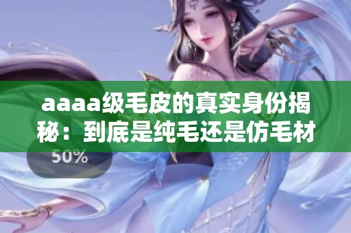 aaaa级毛皮的真实身份揭秘：到底是纯毛还是仿毛材料
