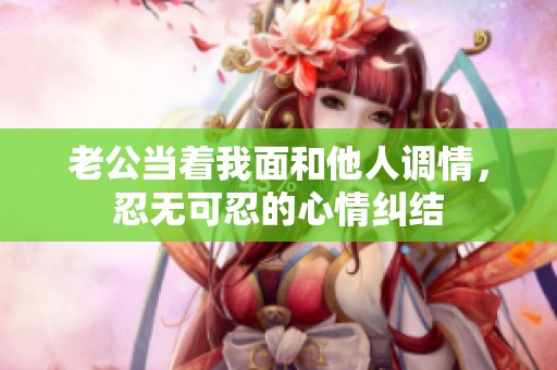 老公当着我面和他人调情，忍无可忍的心情纠结