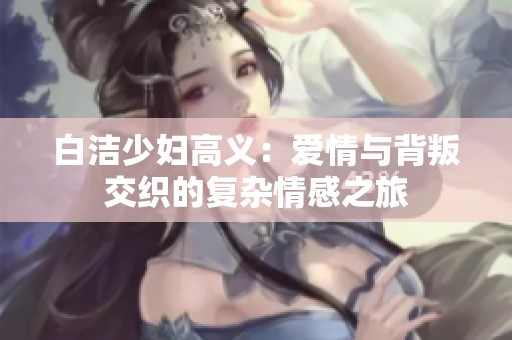 白洁少妇高义：爱情与背叛交织的复杂情感之旅