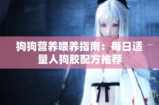 狗狗营养喂养指南：每日适量人狗胶配方推荐