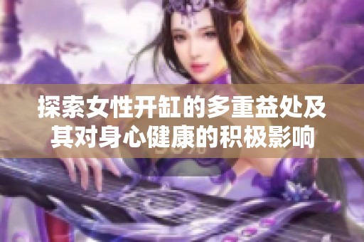 探索女性开缸的多重益处及其对身心健康的积极影响