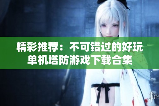 精彩推荐：不可错过的好玩单机塔防游戏下载合集