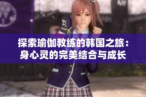 探索瑜伽教练的韩国之旅：身心灵的完美结合与成长
