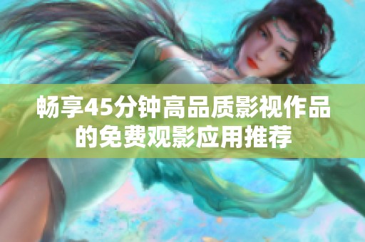 畅享45分钟高品质影视作品的免费观影应用推荐