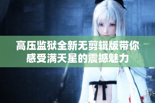 高压监狱全新无剪辑版带你感受满天星的震撼魅力