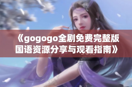 《gogogo全剧免费完整版国语资源分享与观看指南》