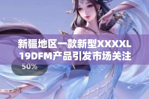 新疆地区一款新型XXXXL19DFM产品引发市场关注与热议