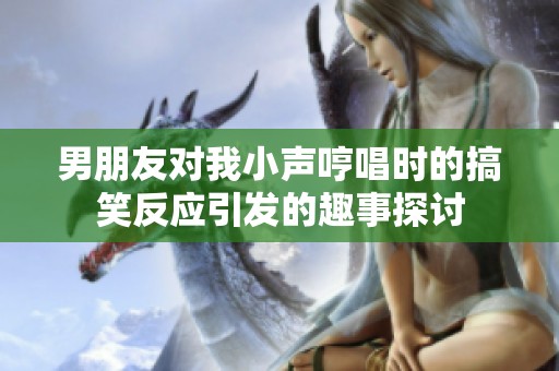 男朋友对我小声哼唱时的搞笑反应引发的趣事探讨