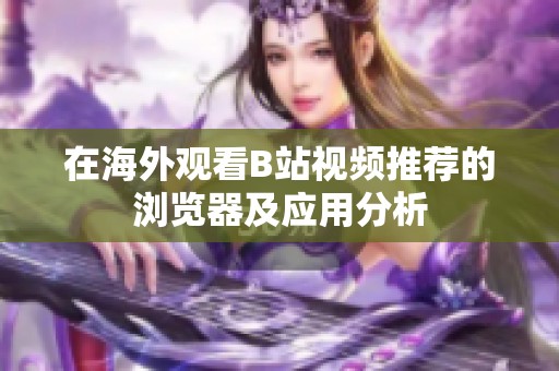 在海外观看B站视频推荐的浏览器及应用分析