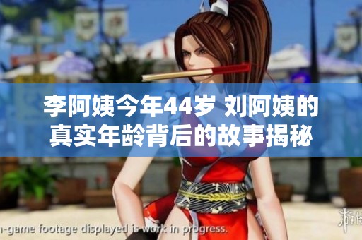 李阿姨今年44岁 刘阿姨的真实年龄背后的故事揭秘