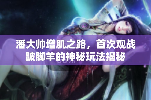 潘大帅增肌之路，首次观战跛脚羊的神秘玩法揭秘