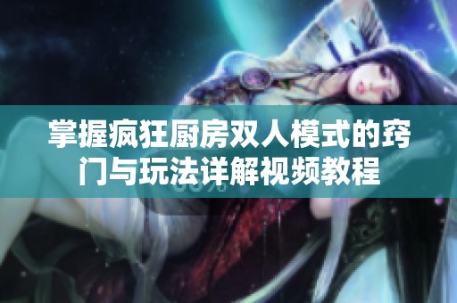 掌握疯狂厨房双人模式的窍门与玩法详解视频教程