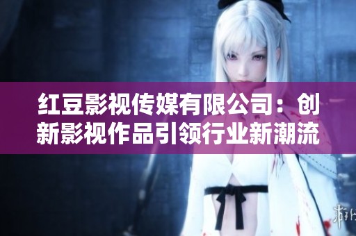 红豆影视传媒有限公司：创新影视作品引领行业新潮流