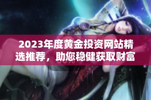 2023年度黄金投资网站精选推荐，助您稳健获取财富
