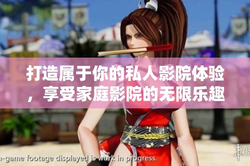 打造属于你的私人影院体验，享受家庭影院的无限乐趣