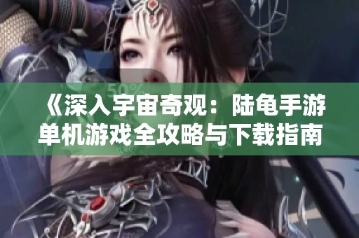 《深入宇宙奇观：陆龟手游单机游戏全攻略与下载指南》