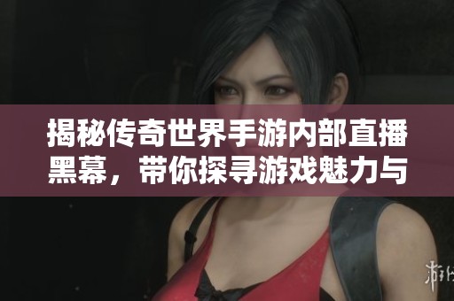 揭秘传奇世界手游内部直播黑幕，带你探寻游戏魅力与真相