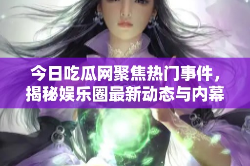 今日吃瓜网聚焦热门事件，揭秘娱乐圈最新动态与内幕内幕